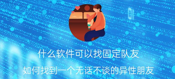 什么软件可以找固定队友 如何找到一个无话不谈的异性朋友？